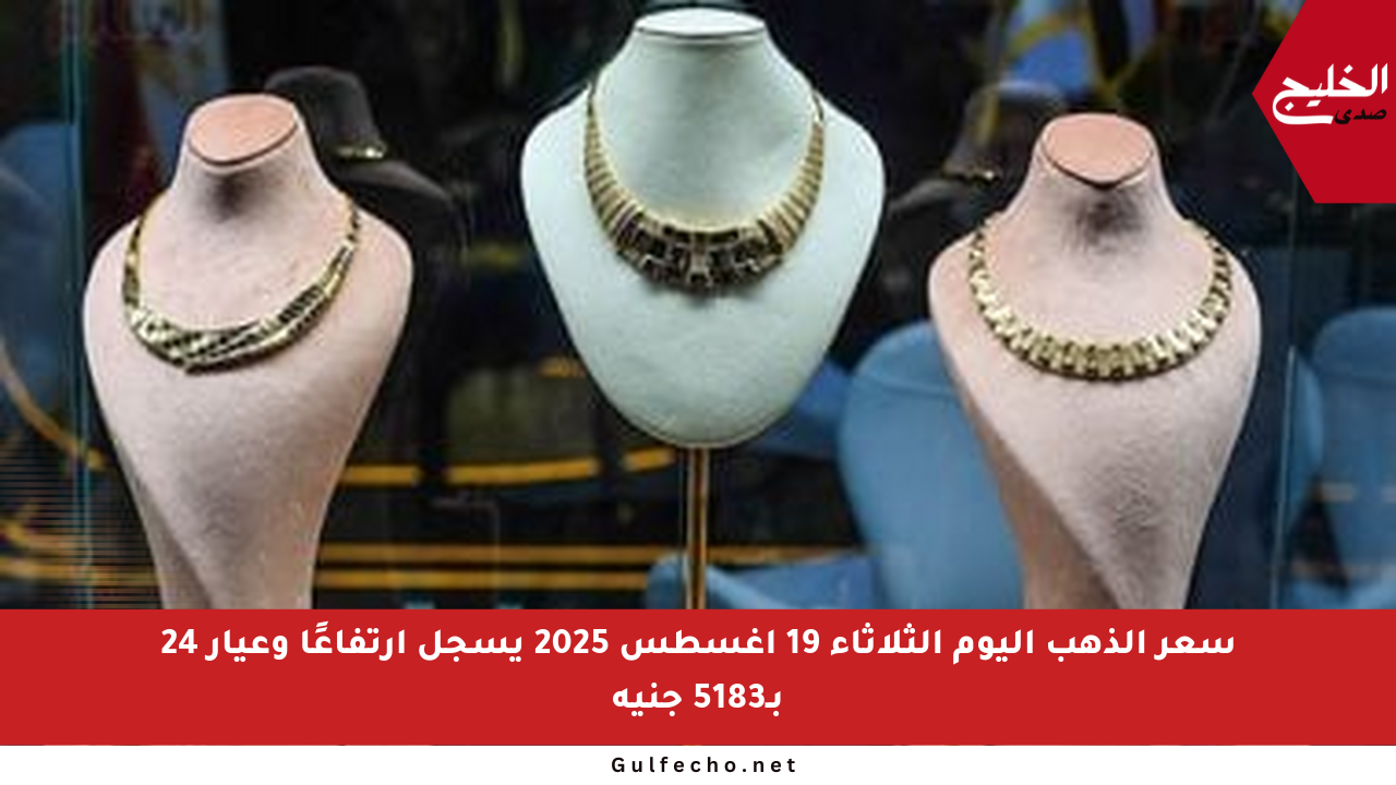 سعر الذهب اليوم الثلاثاء 19 أغسطس 2025 يسجل ارتفاعًا وعيار 24 بـ5183 جنيه